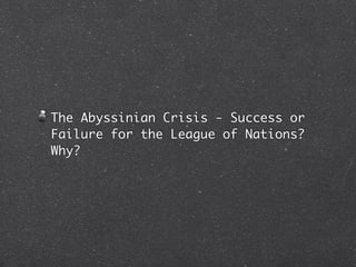 The Abyssinian Crisis - Success or
Failure for the League of Nations?
Why?
 