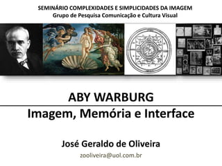 ABY WARBURG
Imagem, Memória e Interface
José Geraldo de Oliveira
zooliveira@uol.com.br
SEMINÁRIO COMPLEXIDADES E SIMPLICIDADES DA IMAGEM
Grupo de Pesquisa Comunicação e Cultura Visual
 