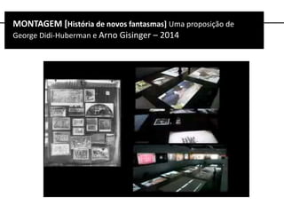 MONTAGEMMONTAGEM [História de novos fantasmas] Uma proposição de
George Didi-Huberman e Arno Gisinger – 2014
 