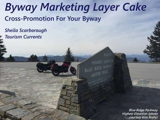 Byway Marketing Layer Cake
Cross-Promotion For Your Byway
Sheila Scarborough
Tourism Currents
Blue Ridge Parkway
Highest Elevation (photo
courtesy Kim Rielly)
 