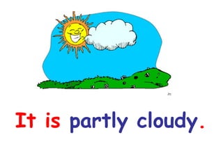 It is  partly cloudy . 