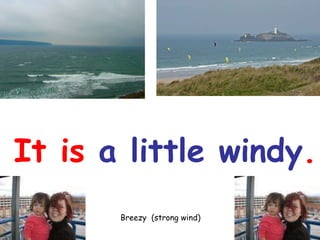 It is  a little windy . Breezy  (strong w i nd) 