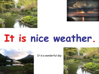 It is  nice weather . It is a wonderful day 