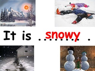 It is ........ .   snowy 