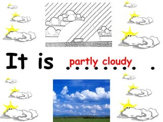 It is ........ .   partly cloudy 
