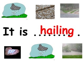 It is ........ .   hailing 