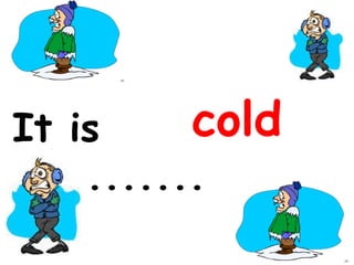It is so ........ .   cold 