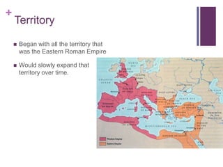+
    Territory

       Began with all the territory that
        was the Eastern Roman Empire

       Would slowly expand that
        territory over time.
 