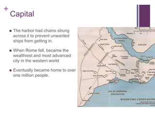 +
    Capital

       The harbor had chains strung
        across it to prevent unwanted
        ships from getting in.

       When Rome fell, became the
        wealthiest and most advanced
        city in the western world

       Eventually became home to over
        one million people.
 