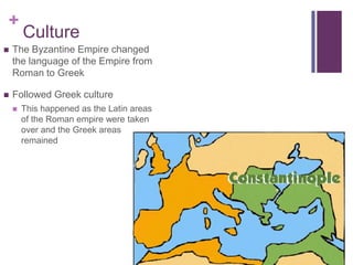 +
        Culture
   The Byzantine Empire changed
    the language of the Empire from
    Roman to Greek

   Followed Greek culture
       This happened as the Latin areas
        of the Roman empire were taken
        over and the Greek areas
        remained
 