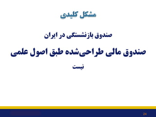 ‫اﯾﺮان‬ ‫در‬ ‫ﺑﺎزﻧﺸﺴﺘﮕﯽ‬ ‫ﺻﻨﺪوق‬
‫ﻋﻠﻤﯽ‬ ‫اﺻﻮل‬ ‫ﻃﺒﻖ‬ ‫ﺷﺪه‬‫ﻃﺮاﺣﯽ‬ ‫ﻣﺎﻟﯽ‬ ‫ﺻﻨﺪوق‬
‫ﻧﯿﺴﺖ‬
24
 