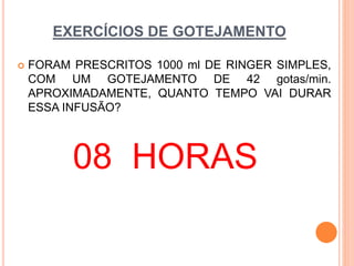 EXERCÍCIOS DE GOTEJAMENTO
 FORAM PRESCRITOS 1000 ml DE RINGER SIMPLES,
COM UM GOTEJAMENTO DE 42 gotas/min.
APROXIMADAMENTE, QUANTO TEMPO VAI DURAR
ESSA INFUSÃO?
08 HORAS
 