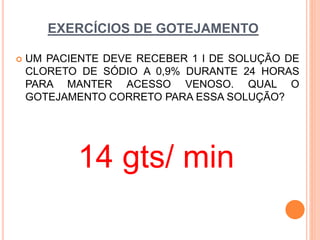 EXERCÍCIOS DE GOTEJAMENTO
 UM PACIENTE DEVE RECEBER 1 l DE SOLUÇÃO DE
CLORETO DE SÓDIO A 0,9% DURANTE 24 HORAS
PARA MANTER ACESSO VENOSO. QUAL O
GOTEJAMENTO CORRETO PARA ESSA SOLUÇÃO?
14 gts/ min
 