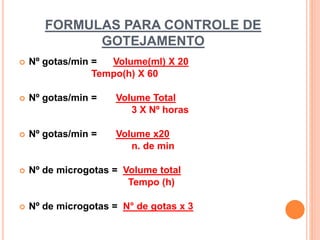 FORMULAS PARA CONTROLE DE
GOTEJAMENTO
 Nº gotas/min = Volume(ml) X 20
Tempo(h) X 60
 Nº gotas/min = Volume Total
3 X Nº horas
 Nº gotas/min = Volume x20
n. de min
 Nº de microgotas = Volume total
Tempo (h)
 Nº de microgotas = N° de gotas x 3
 