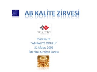 Markanıza
‘’AB KALİTE ÖDÜLÜ’’
31 Mayıs 2009
İstanbul Çırağan Sarayı
 