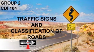 TRAFFIC SIGNS
AND
CLASSIFICATION OF
ROADS
GROUP 2
CDI 104
 