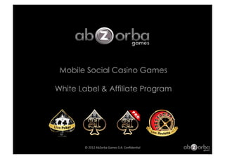 Mobile Social Casino Games

White Label & Affiliate Program




       ©	
  2012	
  AbZorba	
  Games	
  S.A.	
  Conﬁden6al	
  
 