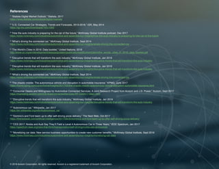 16 | Connected and Self-Driving Cars Spark Industry Convergence © 2018 Acxiom Corporation.16 | The Age of the Omnichannel Integrator © 2017 Acxiom Corporation.
© 2018 Acxiom Corporation. All rights reserved. Acxiom is a registered trademark of Acxiom Corporation.
References
1
“Statista Digital Market Outlook,” Statista, 2017
https://www.statista.com/outlook/digital-markets
2
“U.S. Connected Car Strategies, Trends and Forecasts, 2013-2018,” iGR, May 2014
https://igr-inc.com/Downloads/?ID=1093
3
“How the auto industry is preparing for the car of the future,” McKinsey Global Institute podcast, Dec 2017
https://www.mckinsey.com/industries/automotive-and-assembly/our-insights/how-the-auto-industry-is-preparing-for-the-car-of-the-future
4
“What’s driving the connected car,” McKinsey Global Institute, Sept 2014
https://www.mckinsey.com/industries/automotive-and-assembly/our-insights/whats-driving-the-connected-car
5
“The World’s Cities in 2016: Data booklet,” United Nations, 2016
http://www.un.org/en/development/desa/population/publications/pdf/urbanization/the_worlds_cities_in_2016_data_booklet.pdf
6
“Disruptive trends that will transform the auto industry,” McKinsey Global Institute, Jan 2016
https://www.mckinsey.com/industries/automotive-and-assembly/our-insights/disruptive-trends-that-will-transform-the-auto-industry
7
“Disruptive trends that will transform the auto industry,” McKinsey Global Institute, Jan 2016
https://www.mckinsey.com/industries/automotive-and-assembly/our-insights/disruptive-trends-that-will-transform-the-auto-industry
8
“What’s driving the connected car,” McKinsey Global Institute, Sept 2014
https://www.mckinsey.com/industries/automotive-and-assembly/our-insights/whats-driving-the-connected-car
9
“The chaotic middle: The autonomous vehicle and disruption in automobile insurance,” KPMG, June 2017
https://home.kpmg.com/us/en/home/insights/2017/05/the-chaotic-middle-autonomous-vehicle-disruption-automobile-insurance.html
10
“Consumer Desire and Willingness for Automotive Connected Services: A Joint Research Project from Acxiom and J.D. Power,” Acxiom, Sept 2017
https://marketing.acxiom.com/US-AutoConnectedServices-RP-Oct2017-Main.html
11
“Disruptive trends that will transform the auto industry,” McKinsey Global Institute, Jan 2016
https://www.mckinsey.com/industries/automotive-and-assembly/our-insights/disruptive-trends-that-will-transform-the-auto-industry
12
“Autonomous car,” Wikipedia, Jan 2017
https://en.wikipedia.org/wiki/Autonomous_car
13
“Domino’s and Ford team up to offer self-driving pizza delivery,” The Next Web, Oct 2017
https://thenextweb.com/artificial-intelligence/2017/08/30/dominos-and-ford-team-up-to-offer-self-driving-pizza-delivery/
14
“CES 2017: Nvidia and Audi Say They’ll Field a Level 4 Autonomous Car in Three Years,” IEEE Spectrum, Jan 2017
https://spectrum.ieee.org/cars-that-think/transportation/self-driving/nvidia-ceo-announces
15
“Monetizing car data: New service business opportunities to create new customer benefits,” McKinsey Global Institute, Sept 2016
https://www.mckinsey.com/industries/automotive-and-assembly/our-insights/monetizing-car-data
 