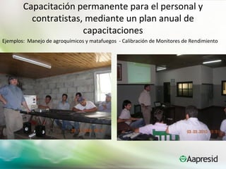 Capacitación permanente para el personal y
          contratistas, mediante un plan anual de
                       capacitaciones
Ejemplos: Manejo de agroquímicos y matafuegos - Calibración de Monitores de Rendimiento
 