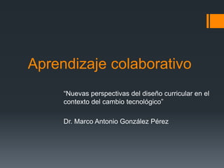 Aprendizaje colaborativo
     “Nuevas perspectivas del diseño curricular en el
     contexto del cambio tecnológico”

     Dr. Marco Antonio González Pérez
 