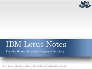 IBM Lotus Notes
Von PLATO zur führenden Groupware Plattform
Ulrich Krause, AdminCamp, 21.09. – 23.09.2015, Maritim Hotel Gelsenkirchen
 