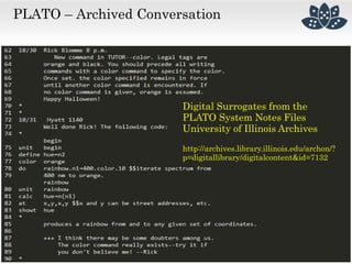 PLATO – Archived Conversation
Digital Surrogates from the
PLATO System Notes Files
University of Illinois Archives
http://archives.library.illinois.edu/archon/?
p=digitallibrary/digitalcontent&id=7132
 