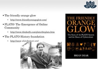  The friendly orange glow
• http://www.friendlyorangeglow.com/
 PLATO: The Emergence of Online
Community
• http://www.thinkofit.com/plato/dwplato.htm
 The PLATO History foundation
• http://www.platohistory.org/
 