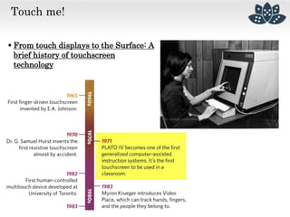 Touch me!
 From touch displays to the Surface: A
brief history of touchscreen
technology
 