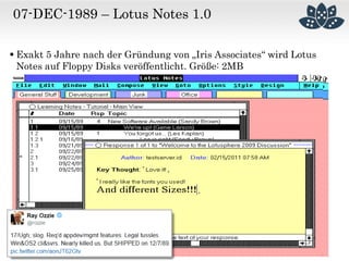 07-DEC-1989 – Lotus Notes 1.0
 Exakt 5 Jahre nach der Gründung von „Iris Associates“ wird Lotus
Notes auf Floppy Disks veröffentlicht. Größe: 2MB
 