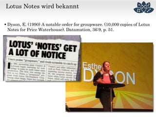 Lotus Notes wird bekannt
 Dyson, E. (1990) A notable order for groupware. (10,000 copies of Lotus
Notes for Price Waterhouse). Datamation, 36:9, p. 51.
 