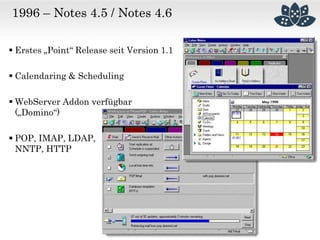1996 – Notes 4.5 / Notes 4.6
 Erstes „Point“ Release seit Version 1.1
 Calendaring & Scheduling
 WebServer Addon verfügbar
(„Domino“)
 POP, IMAP, LDAP,
NNTP, HTTP
 