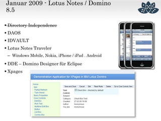 Januar 2009 - Lotus Notes / Domino
8.5
 Directory Independence
 DAOS
 IDVAULT
 Lotus Notes Traveler
– Windows Mobile, Nokia, iPhone / iPad . Android
 DDE – Domino Designer für Eclipse
 Xpages
 