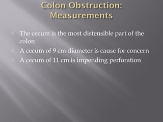  The cecum is the most distensible part of the
colon
 A cecum of 9 cm diameter is cause for concern
 A cecum of 11 cm is impending perforation
 