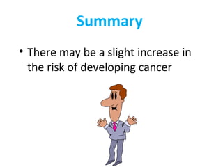 Summary
• There may be a slight increase in
the risk of developing cancer
 