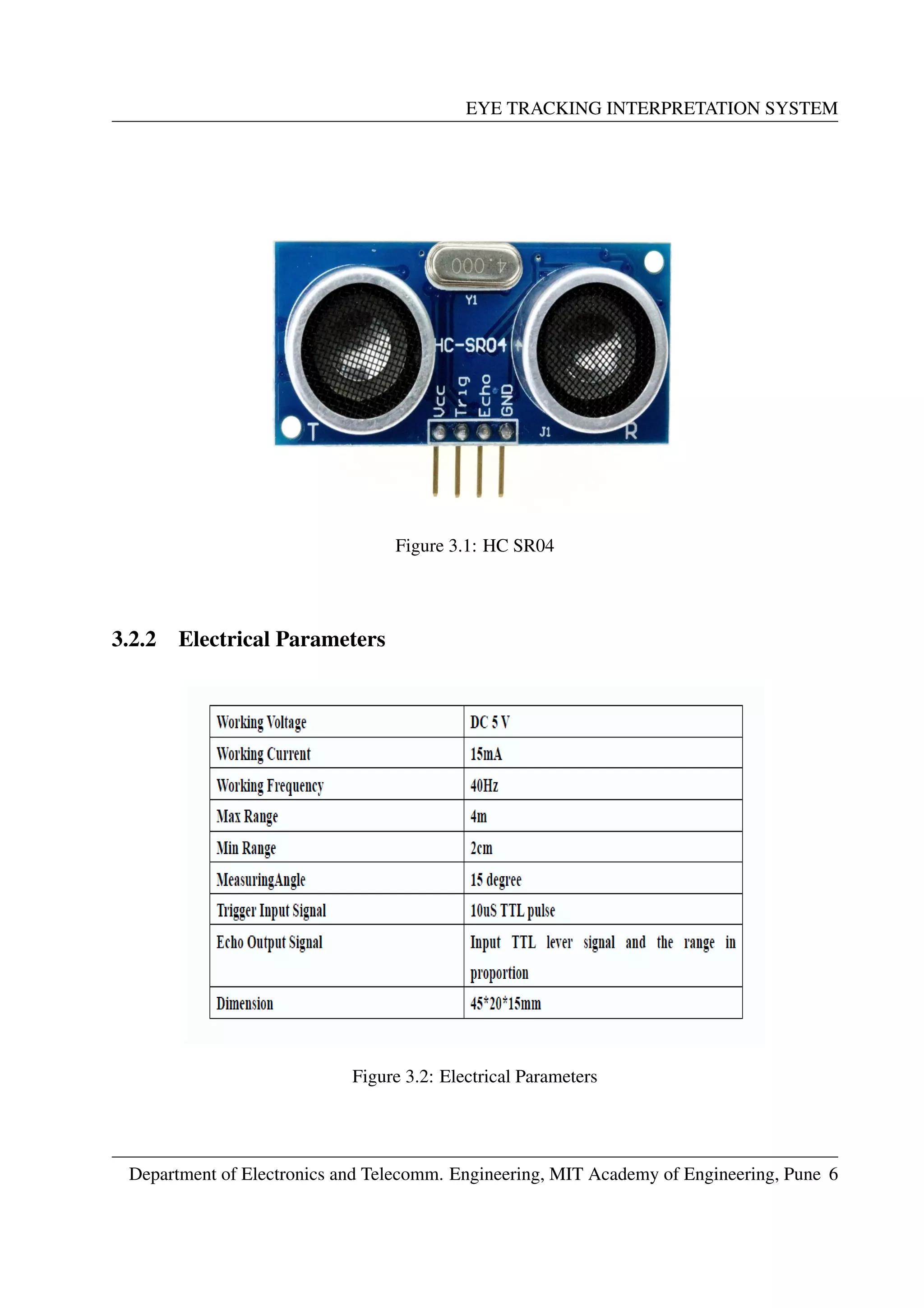 EYE TRACKING INTERPRETATION SYSTEM
Figure 3.1: HC SR04
3.2.2 Electrical Parameters
Figure 3.2: Electrical Parameters
Department of Electronics and Telecomm. Engineering, MIT Academy of Engineering, Pune 6
 