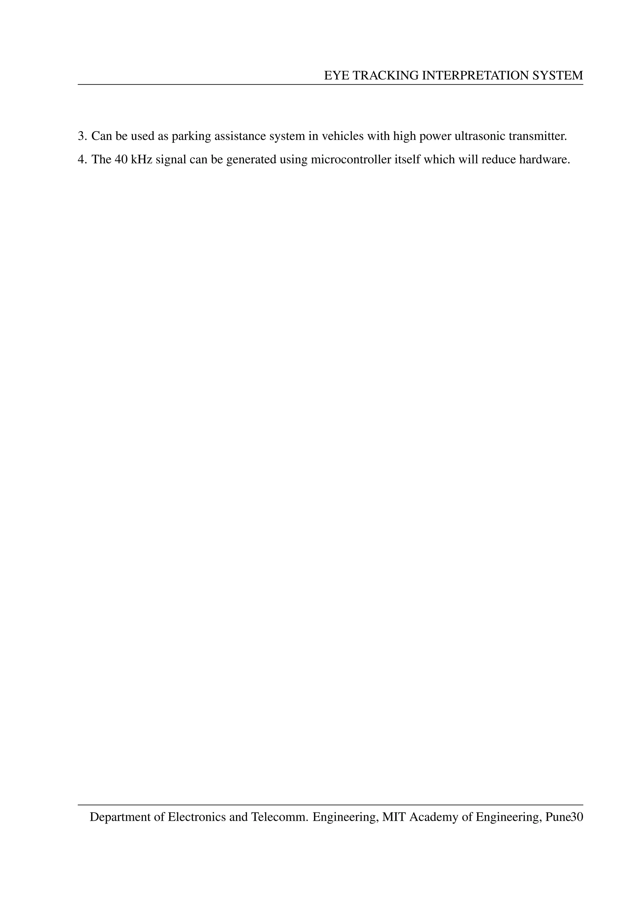EYE TRACKING INTERPRETATION SYSTEM
3. Can be used as parking assistance system in vehicles with high power ultrasonic transmitter.
4. The 40 kHz signal can be generated using microcontroller itself which will reduce hardware.
Department of Electronics and Telecomm. Engineering, MIT Academy of Engineering, Pune30
 