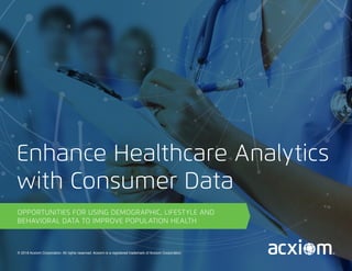 © 2018 Acxiom Corporation. All rights reserved. Acxiom is a registered trademark of Acxiom Corporation.
OPPORTUNITIES FOR USING DEMOGRAPHIC, LIFESTYLE AND
BEHAVIORAL DATA TO IMPROVE POPULATION HEALTH
Enhance Healthcare Analytics
with Consumer Data
 