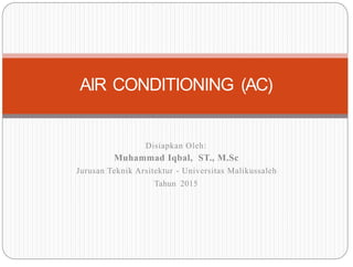 AIR CONDITIONING (AC)
Disiapkan Oleh:
Muhammad Iqbal, ST., M.Sc
Jurusan Teknik Arsitektur - Universitas Malikussaleh
Tahun 2015
 