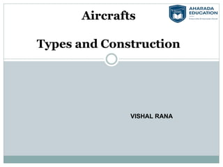 Aircrafts
Types and Construction
VISHAL RANA
 