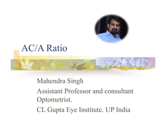 AC/A Ratio
Mahendra Singh
Assistant Professor and consultant
Optometrist.
CL Gupta Eye Institute. UP India
 