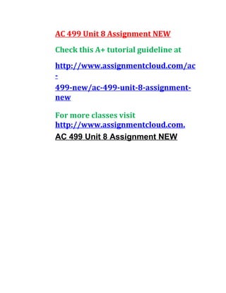 AC 499 Unit 8 Assignment NEW
Check this A+ tutorial guideline at
http://www.assignmentcloud.com/ac
-
499-new/ac-499-unit-8-assignment-
new
For more classes visit
http://www.assignmentcloud.com.
AC 499 Unit 8 Assignment NEW
 