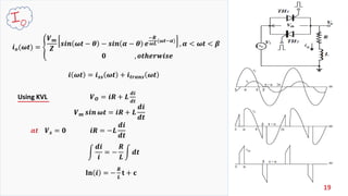 19
𝒊 𝒐(𝝎𝒕) = ቐ
𝑽 𝒎
𝒁
𝒔𝒊𝒏 𝝎𝒕 − 𝜽 − 𝒔𝒊𝒏 𝜶 − 𝜽 𝒆
−𝑹
𝝎𝑳(𝝎𝒕−𝜶)
, 𝜶 < 𝝎𝒕 < 𝜷
𝟎 , 𝒐𝒕𝒉𝒆𝒓𝒘𝒊𝒔𝒆
𝑽 𝒎 𝒔𝒊𝒏 𝝎𝒕 = 𝒊𝑹 + 𝑳
𝒅𝒊
𝒅𝒕
Using KVL 𝑽 𝑶 = 𝒊𝑹 + 𝑳
𝒅𝒊
𝒅𝒕
𝒂𝒕 𝑽 𝒔 = 𝟎 𝒊𝑹 = −𝑳
𝒅𝒊
𝒅𝒕
න
𝒅𝒊
𝒊
= −
𝑹
𝑳
න 𝒅𝒕
𝐥𝐧 𝒊 = −
𝑹
𝑳
𝐭 + 𝐜
𝒊 𝝎𝒕 = 𝒊 𝒔𝒔 𝝎𝒕 + 𝒊 𝒕𝒓𝒂𝒏𝒔 𝝎𝒕
 