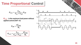 2626
Time Proportional Control
𝑷 𝑳,𝒂𝒗 =
𝑻 𝒐𝒏
𝑻 𝒐𝒏 + 𝑻 𝒐𝒇𝒇
𝑷 𝑳𝑴
𝑷 𝑳𝑴 =
𝑽 𝒔,𝒓𝒎𝒔
𝟐
𝑹 𝑳
𝑷 𝑳,𝒂𝒗 : is the maximum load power without
applied control (Toff = 0)
𝑷 𝑳,𝒂𝒗 =
𝑻 𝒐𝒏
𝑻 𝒐𝒏 + 𝑻 𝒐𝒇𝒇
×
𝑽 𝒔,𝒓𝒎𝒔
𝟐
𝑹 𝑳
 