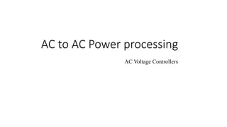 AC to AC Power processing
AC Voltage Controllers
 