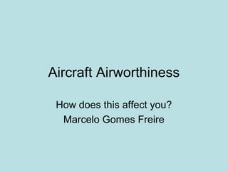 Aircraft Airworthiness
How does this affect you?
Marcelo Gomes Freire
 