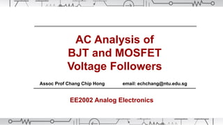 AC Analysis of
BJT and MOSFET
Voltage Followers
Assoc Prof Chang Chip Hong email: echchang@ntu.edu.sg
EE2002 Analog Electronics
 