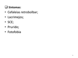  Sintomas:
• Cefaleias retrobolbar;
• Lacrimejos;
• SCE;
• Prurido;
• Fotofobia
36
 