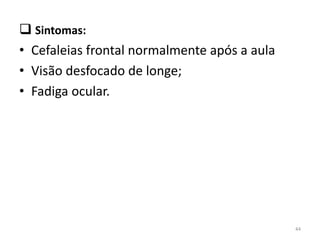  Sintomas:
• Cefaleias frontal normalmente após a aula
• Visão desfocado de longe;
• Fadiga ocular.
44
 