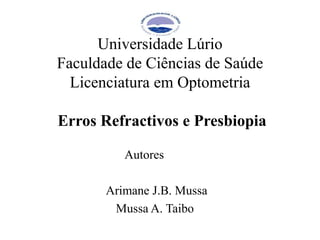 Universidade Lúrio
Faculdade de Ciências de Saúde
Licenciatura em Optometria
Erros Refractivos e Presbiopia
Autores
Arimane J.B. Mussa
Mussa A. Taibo
 