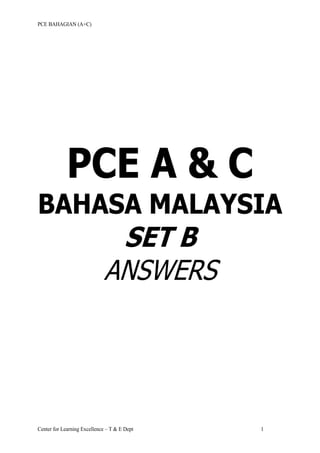 PCE BAHAGIAN (A+C)
Center for Learning Excellence – T & E Dept 1
PCE A & C
BAHASA MALAYSIA
SET B
ANSWERS
AGENCY TRAINING & DEVELOPMENT DEPT.
AIA CO. LTD
 